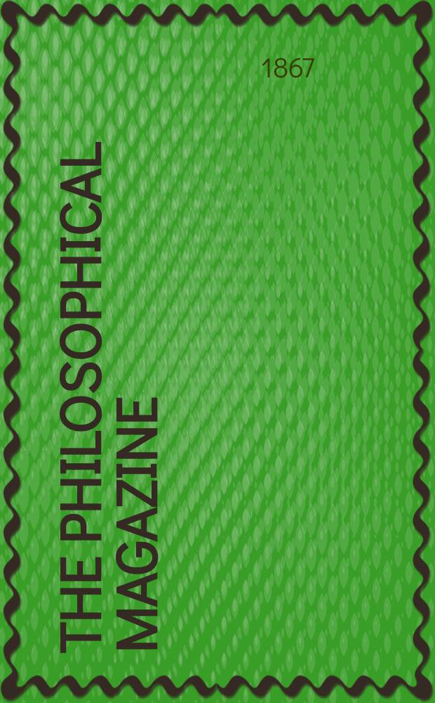 The Philosophical magazine : Comprehending the various branches of science the liberal and fine arts, agriculture, manufactures and commerce. Vol.33 1867, №2