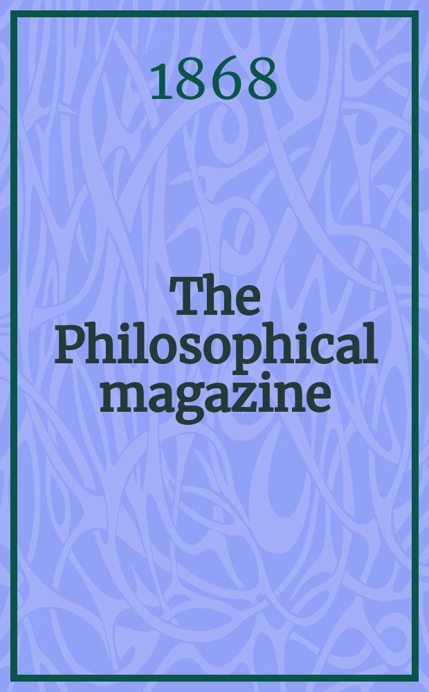 The Philosophical magazine : Comprehending the various branches of science the liberal and fine arts, agriculture, manufactures and commerce. Vol.35 1868, №1