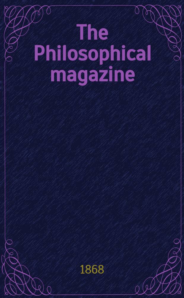 The Philosophical magazine : Comprehending the various branches of science the liberal and fine arts, agriculture, manufactures and commerce. Vol.35 1868, №3