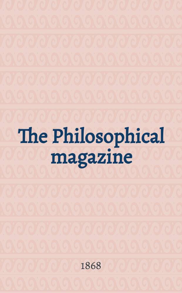 The Philosophical magazine : Comprehending the various branches of science the liberal and fine arts, agriculture, manufactures and commerce. Vol.36 1868, №2