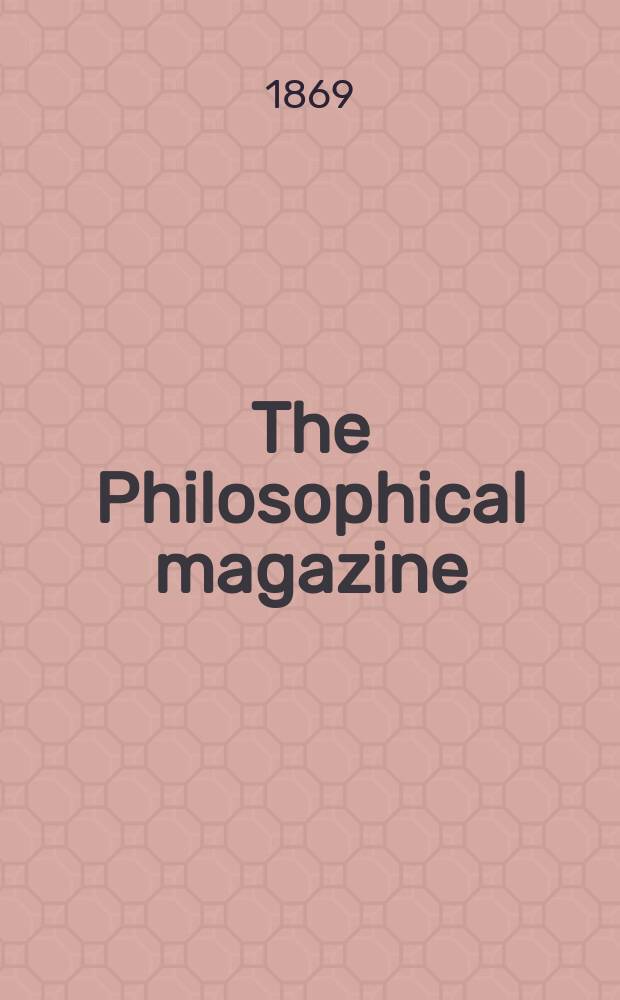 The Philosophical magazine : Comprehending the various branches of science the liberal and fine arts, agriculture, manufactures and commerce. Vol.37 1869, №4