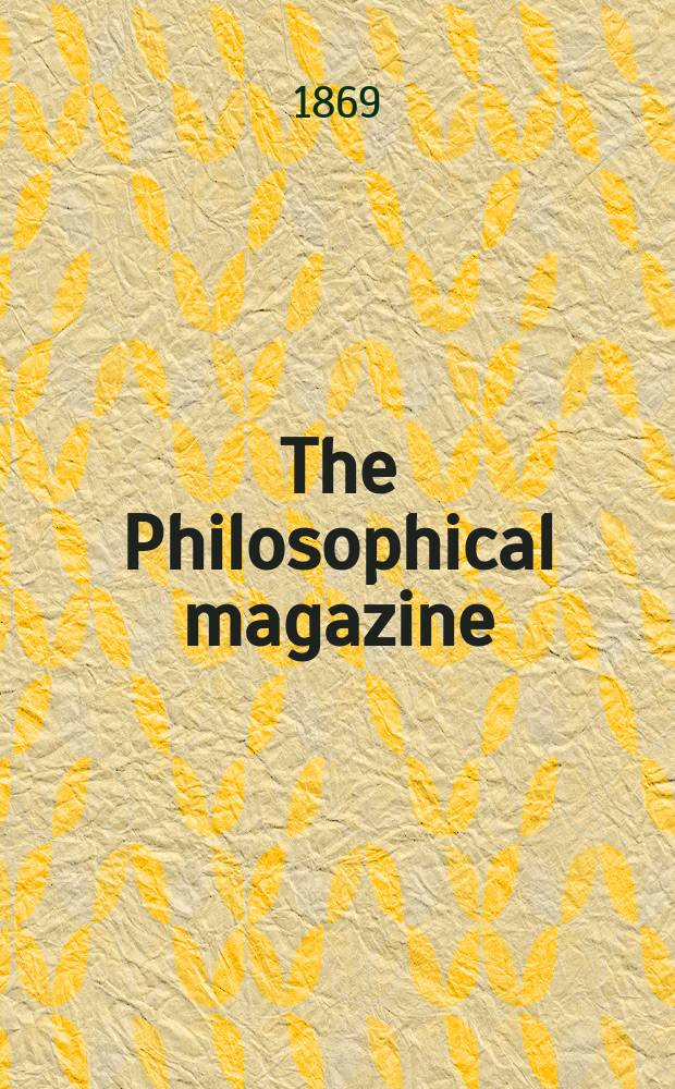 The Philosophical magazine : Comprehending the various branches of science the liberal and fine arts, agriculture, manufactures and commerce. Vol.38 1869, №2