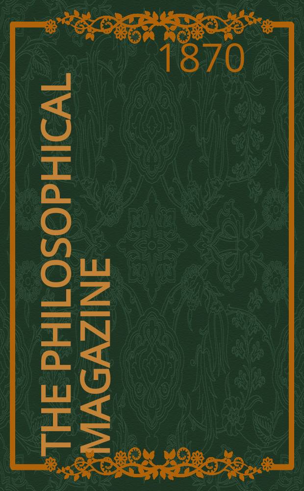 The Philosophical magazine : Comprehending the various branches of science the liberal and fine arts, agriculture, manufactures and commerce. Vol.39 1870, №4