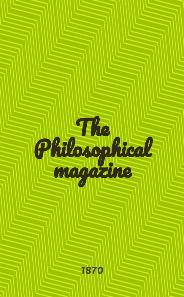 The Philosophical magazine : Comprehending the various branches of science the liberal and fine arts, agriculture, manufactures and commerce. Vol.40 1870, №1