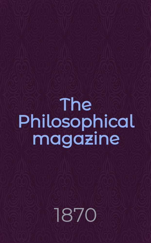 The Philosophical magazine : Comprehending the various branches of science the liberal and fine arts, agriculture, manufactures and commerce. Vol.40 1870, №2
