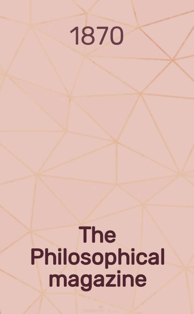 The Philosophical magazine : Comprehending the various branches of science the liberal and fine arts, agriculture, manufactures and commerce. Vol.40 1870, №3