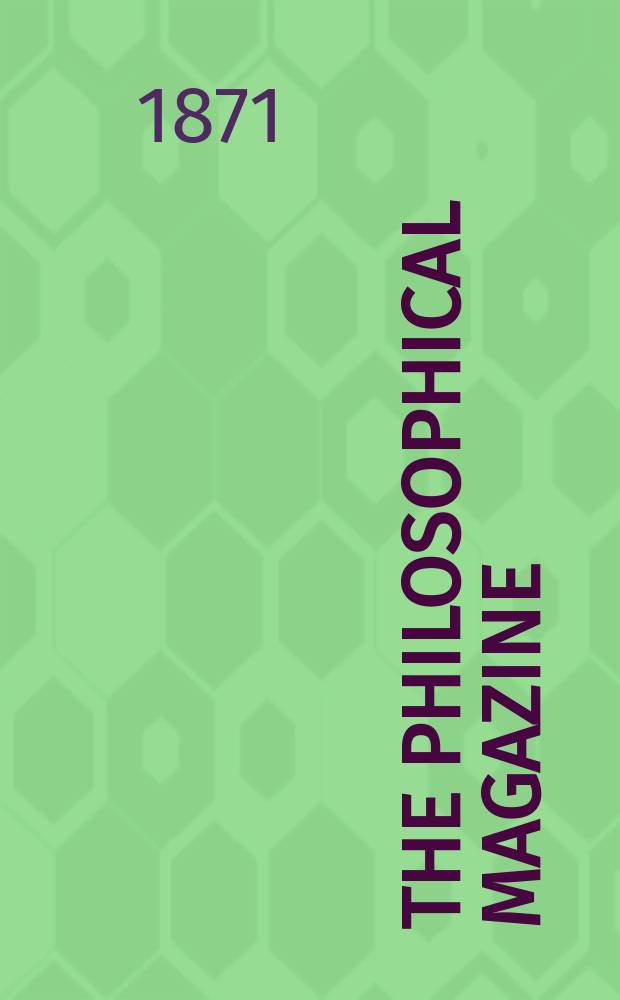 The Philosophical magazine : Comprehending the various branches of science the liberal and fine arts, agriculture, manufactures and commerce. Vol.41 1871, №5