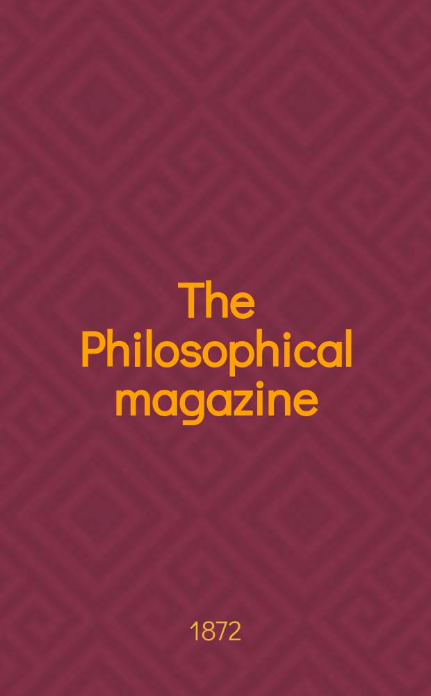 The Philosophical magazine : Comprehending the various branches of science the liberal and fine arts, agriculture, manufactures and commerce. Vol.43 1872, №6