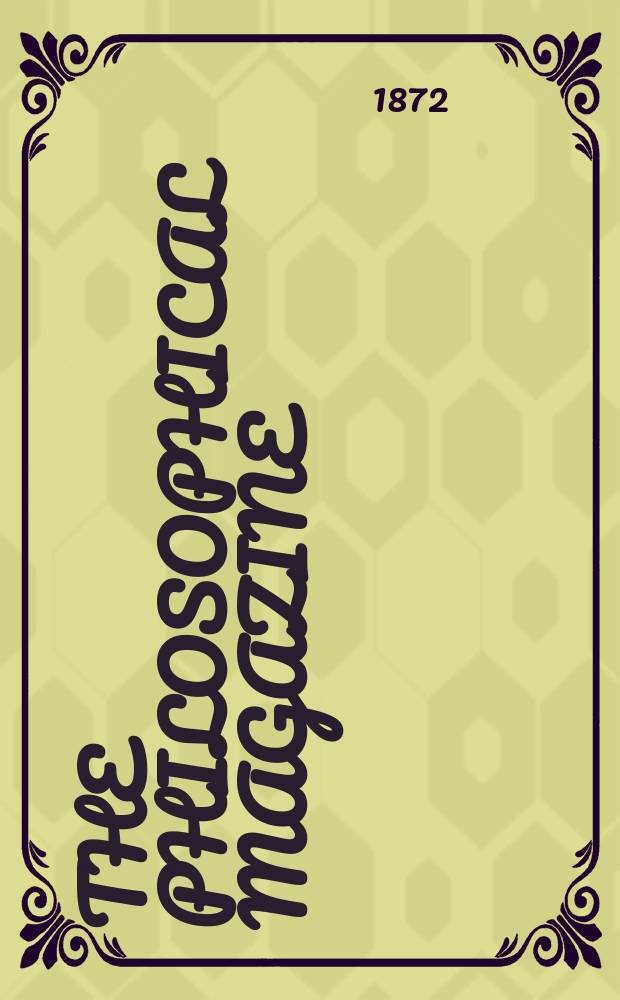 The Philosophical magazine : Comprehending the various branches of science the liberal and fine arts, agriculture, manufactures and commerce. Vol.44 1872, №3