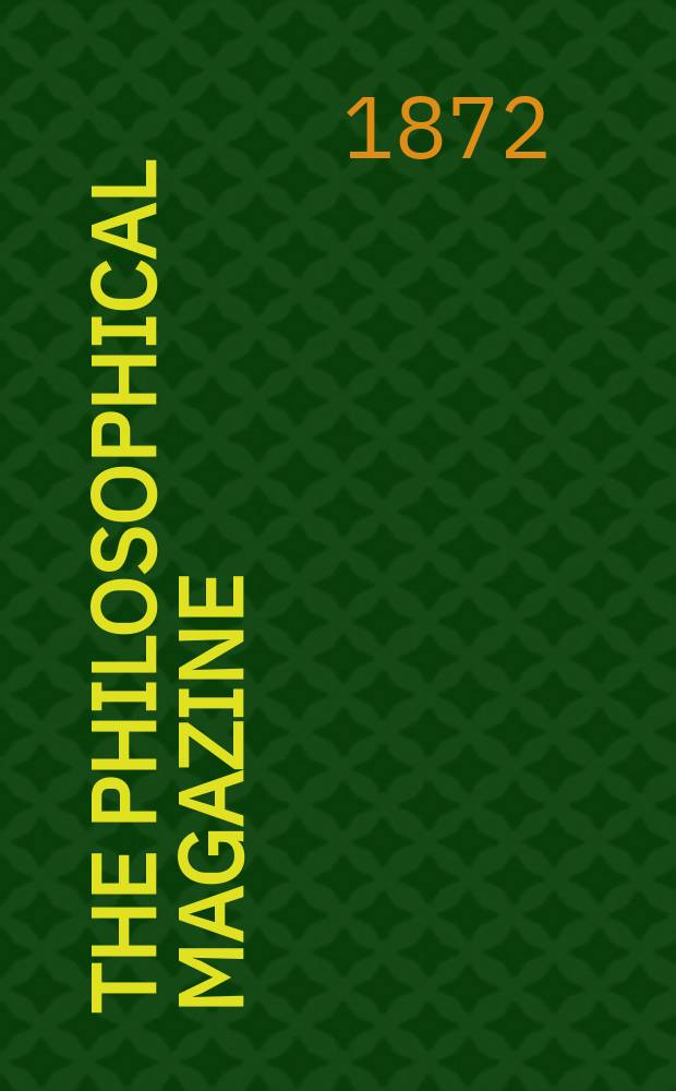 The Philosophical magazine : Comprehending the various branches of science the liberal and fine arts, agriculture, manufactures and commerce. Vol.44 1872, №6
