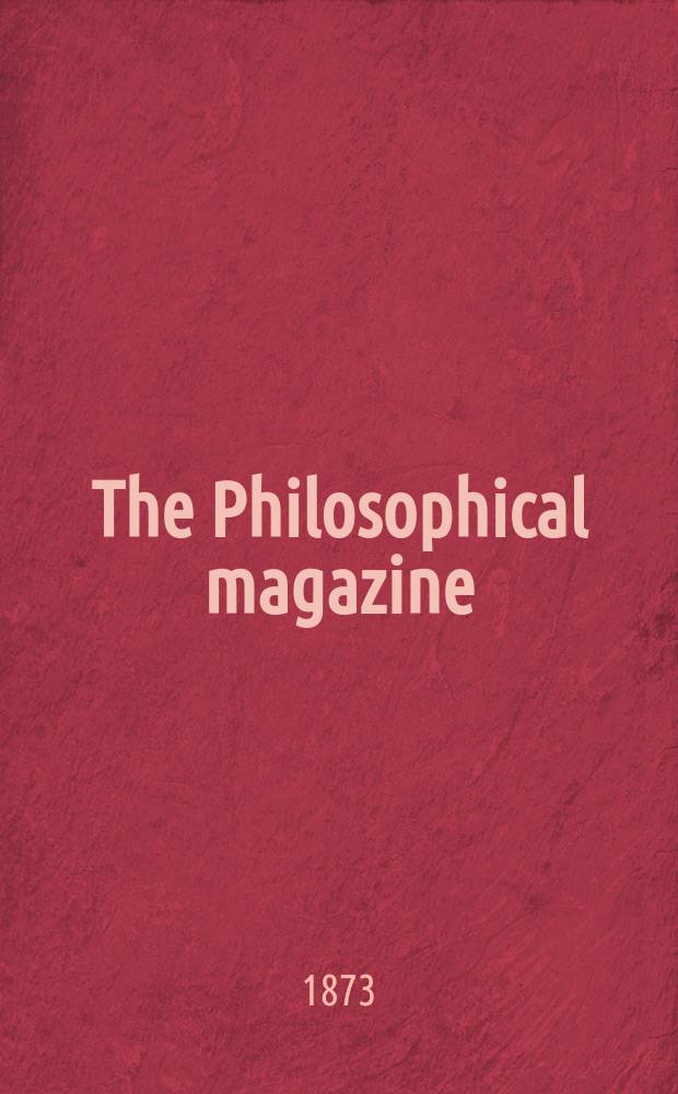 The Philosophical magazine : Comprehending the various branches of science the liberal and fine arts, agriculture, manufactures and commerce. Vol.45 1873, №1
