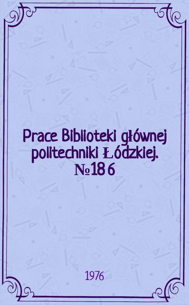 Prace Biblioteki głównej politechniki Łódzkiej. № 18[6]