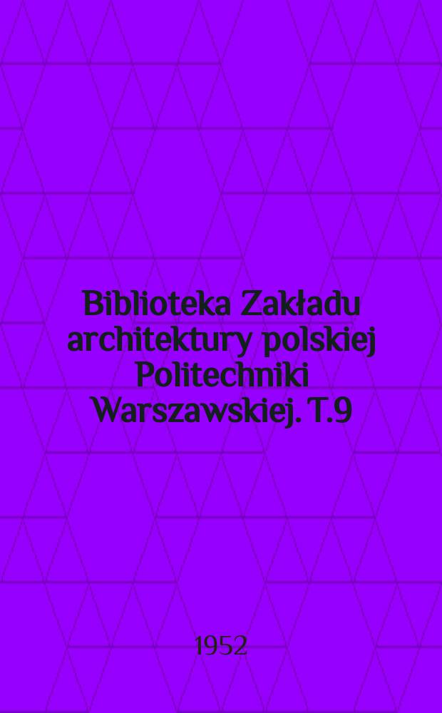 Biblioteka Zakładu architektury polskiej Politechniki Warszawskiej. T.9 : Architektura polska do potowy XIX wieku