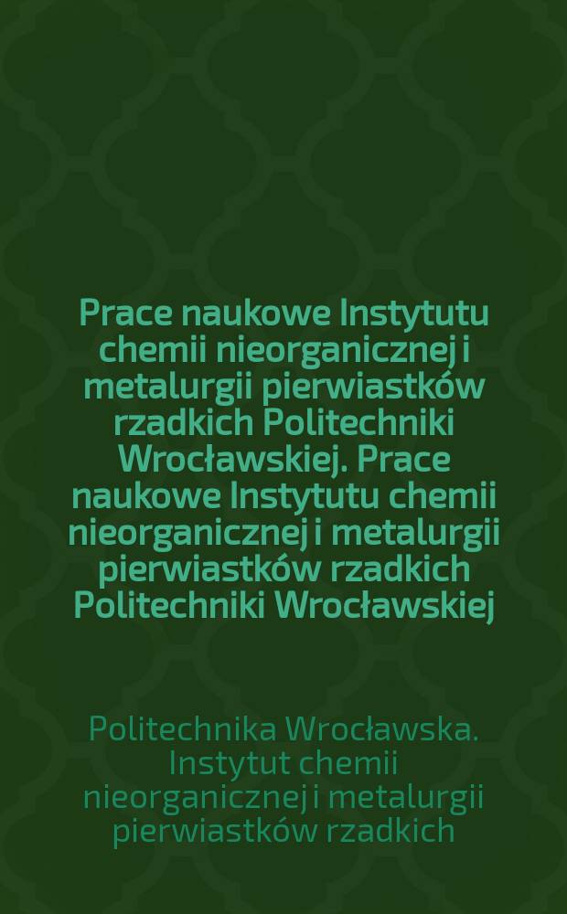 Prace naukowe Instytutu chemii nieorganicznej i metalurgii pierwiastk&oacute;w rzadkich Politechniki Wrocławskiej. Prace naukowe Instytutu chemii nieorganicznej i metalurgii pierwiastk&oacute;w rzadkich Politechniki Wrocławskiej