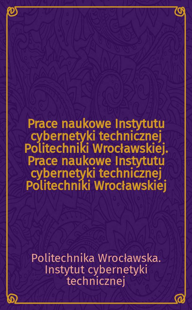 Prace naukowe Instytutu cybernetyki technicznej Politechniki Wrocławskiej. Prace naukowe Instytutu cybernetyki technicznej Politechniki Wrocławskiej