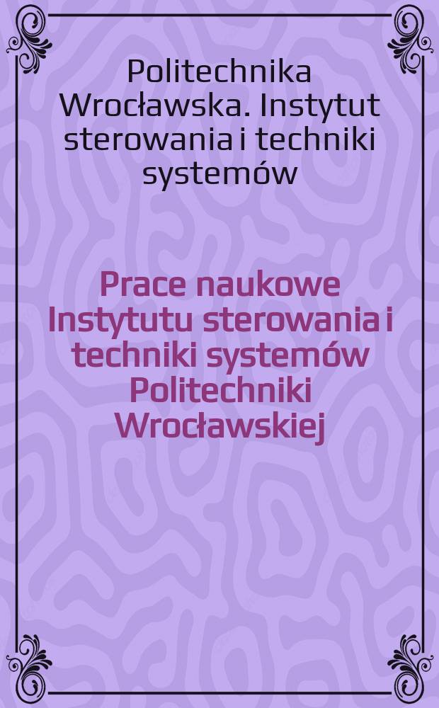 Prace naukowe Instytutu sterowania i techniki systemów Politechniki Wrocławskiej = Scientific papers of the Institute of control and system engineering Of Wrocław technical university