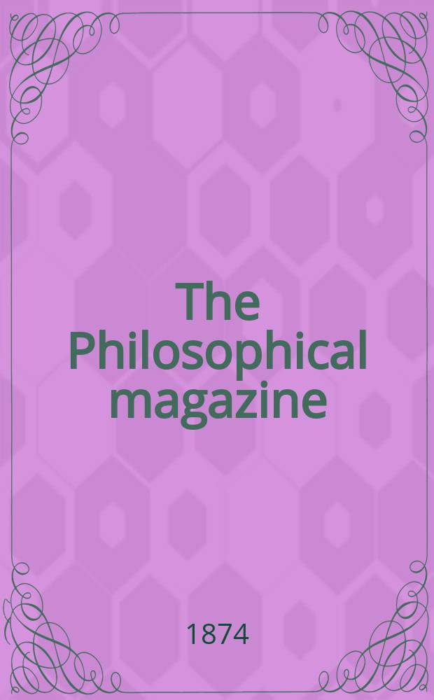 The Philosophical magazine : Comprehending the various branches of science the liberal and fine arts, agriculture, manufactures and commerce. Vol.47 1874, №5