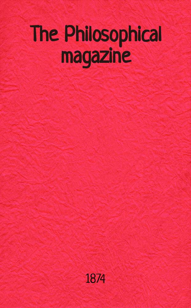 The Philosophical magazine : Comprehending the various branches of science the liberal and fine arts, agriculture, manufactures and commerce. Vol.48 1874, №4