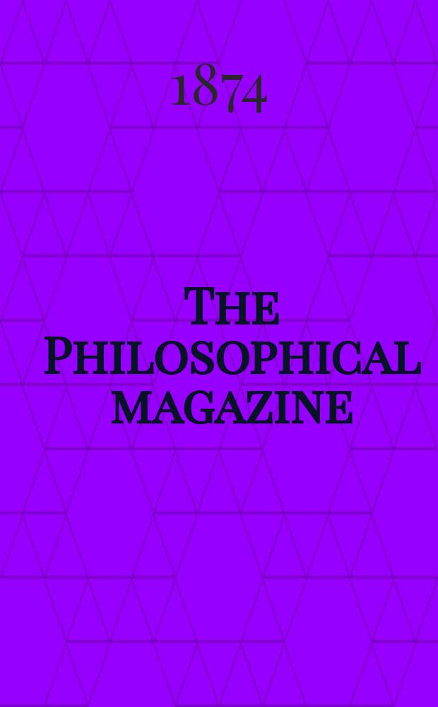 The Philosophical magazine : Comprehending the various branches of science the liberal and fine arts, agriculture, manufactures and commerce. Vol.48 1874, №6