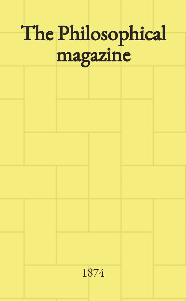 The Philosophical magazine : Comprehending the various branches of science the liberal and fine arts, agriculture, manufactures and commerce. Vol.48 1874, №7