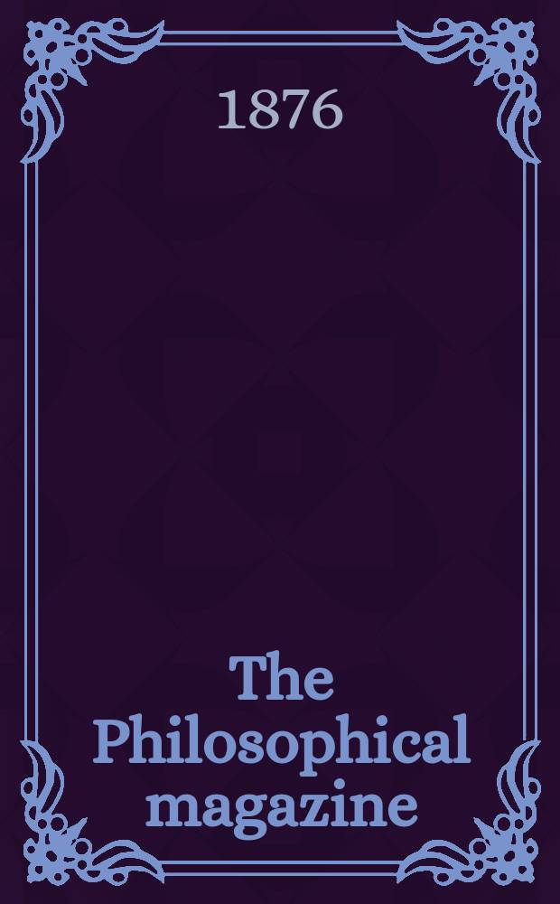 The Philosophical magazine : Comprehending the various branches of science the liberal and fine arts, agriculture, manufactures and commerce. Vol.2 1876, №3