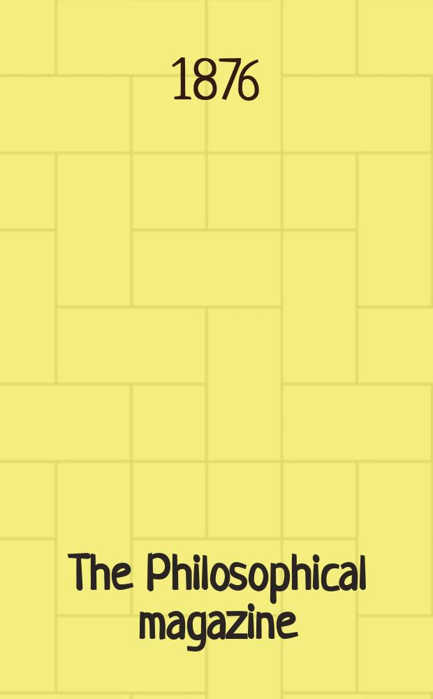 The Philosophical magazine : Comprehending the various branches of science the liberal and fine arts, agriculture, manufactures and commerce. Vol.2 1876, №5
