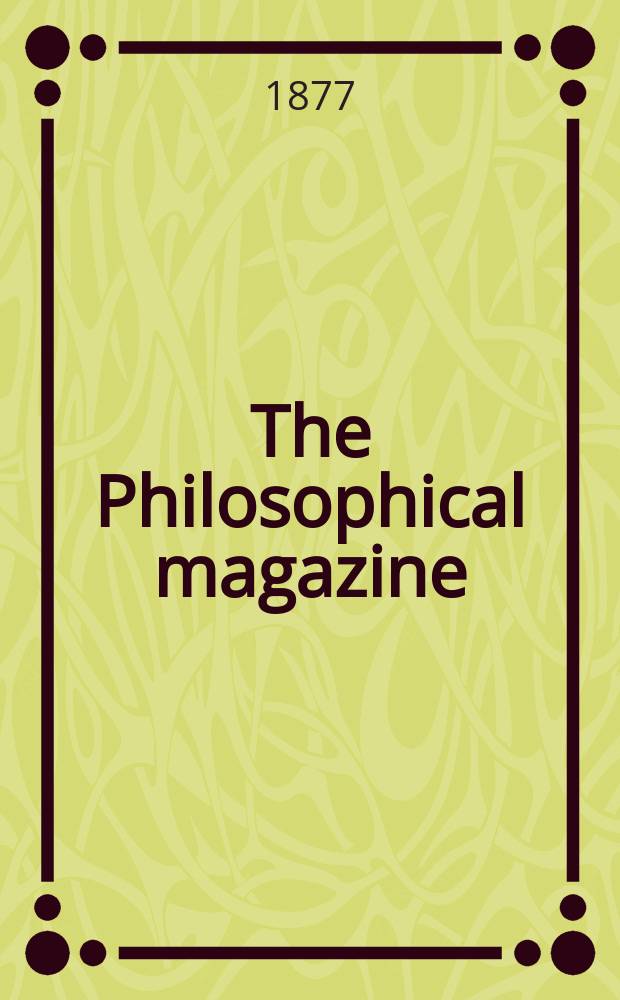 The Philosophical magazine : Comprehending the various branches of science the liberal and fine arts, agriculture, manufactures and commerce. Vol.3 1877, №1