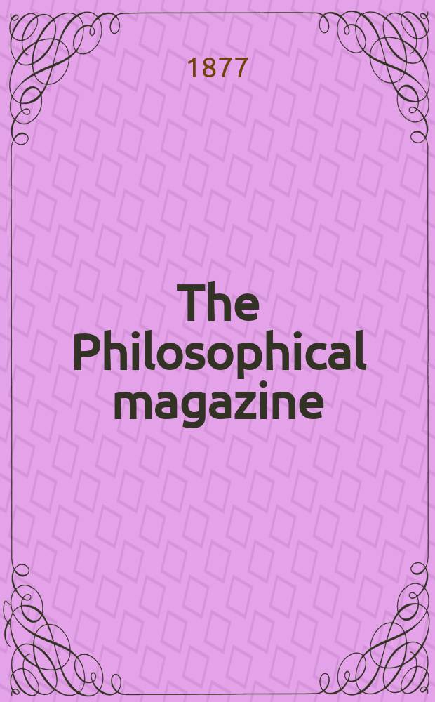 The Philosophical magazine : Comprehending the various branches of science the liberal and fine arts, agriculture, manufactures and commerce. Vol.4 1877, №2
