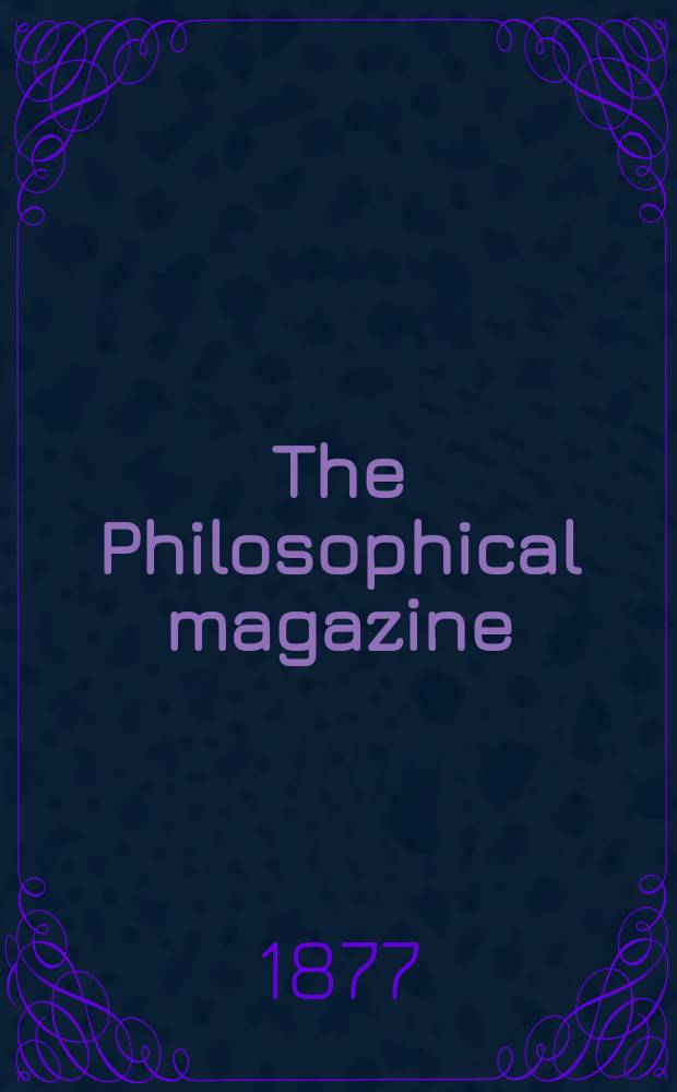The Philosophical magazine : Comprehending the various branches of science the liberal and fine arts, agriculture, manufactures and commerce. Vol.4 1877, №6