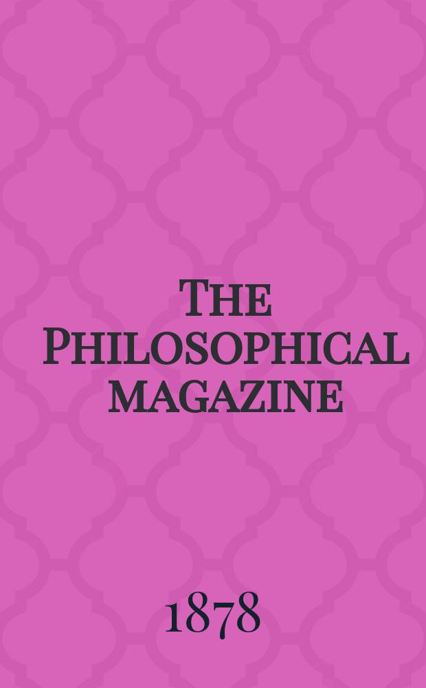 The Philosophical magazine : Comprehending the various branches of science the liberal and fine arts, agriculture, manufactures and commerce. Vol.5 1878, №2
