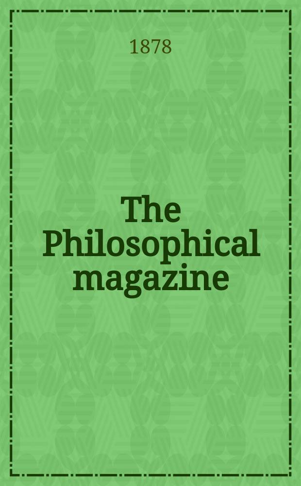 The Philosophical magazine : Comprehending the various branches of science the liberal and fine arts, agriculture, manufactures and commerce. Vol.5 1878, №3