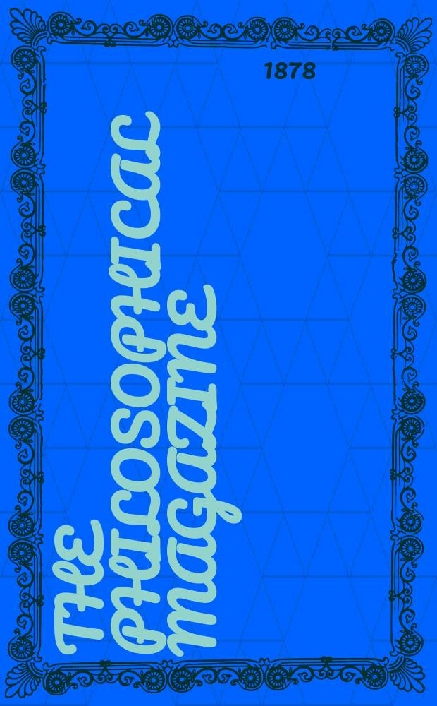 The Philosophical magazine : Comprehending the various branches of science the liberal and fine arts, agriculture, manufactures and commerce. Vol.6 1878, №1