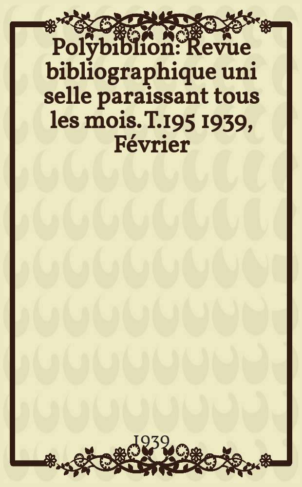 Polybiblion : Revue bibliographique uni selle paraissant tous les mois. T.195 1939, Février