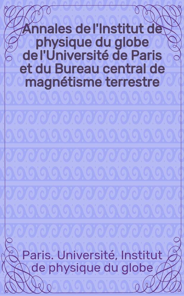 Annales de l'Institut de physique du globe de l'Université de Paris et du Bureau central de magnétisme terrestre : Publiées par les soins de Ch. Maurain