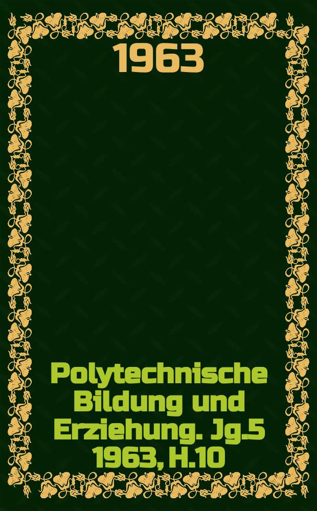 Polytechnische Bildung und Erziehung. Jg.5 1963, H.10