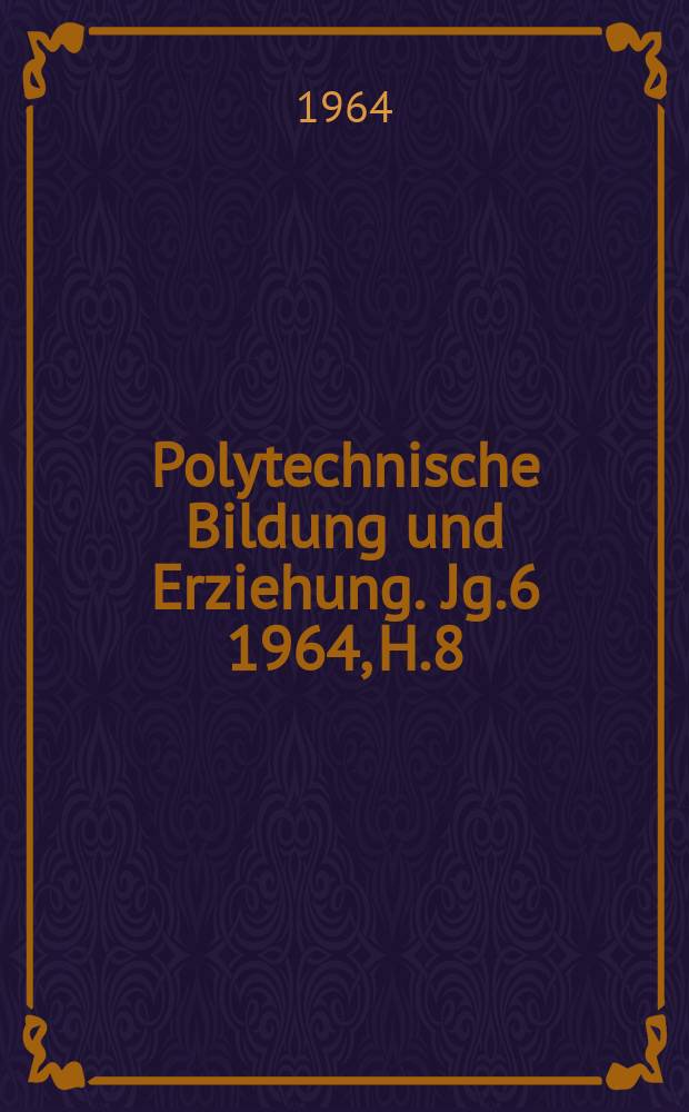 Polytechnische Bildung und Erziehung. Jg.6 1964, H.8