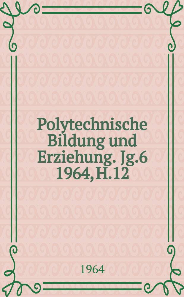 Polytechnische Bildung und Erziehung. Jg.6 1964, H.12
