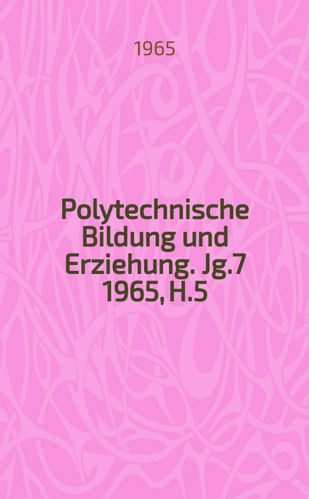 Polytechnische Bildung und Erziehung. Jg.7 1965, H.5