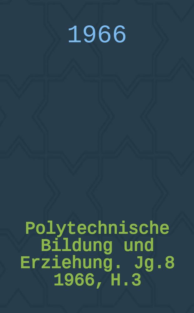 Polytechnische Bildung und Erziehung. Jg.8 1966, H.3