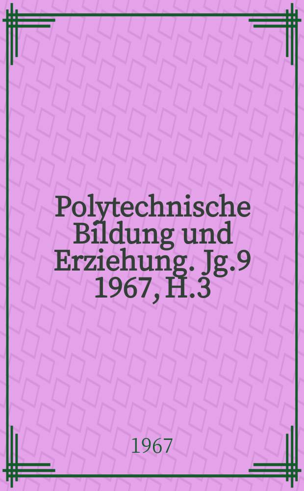 Polytechnische Bildung und Erziehung. Jg.9 1967, H.3