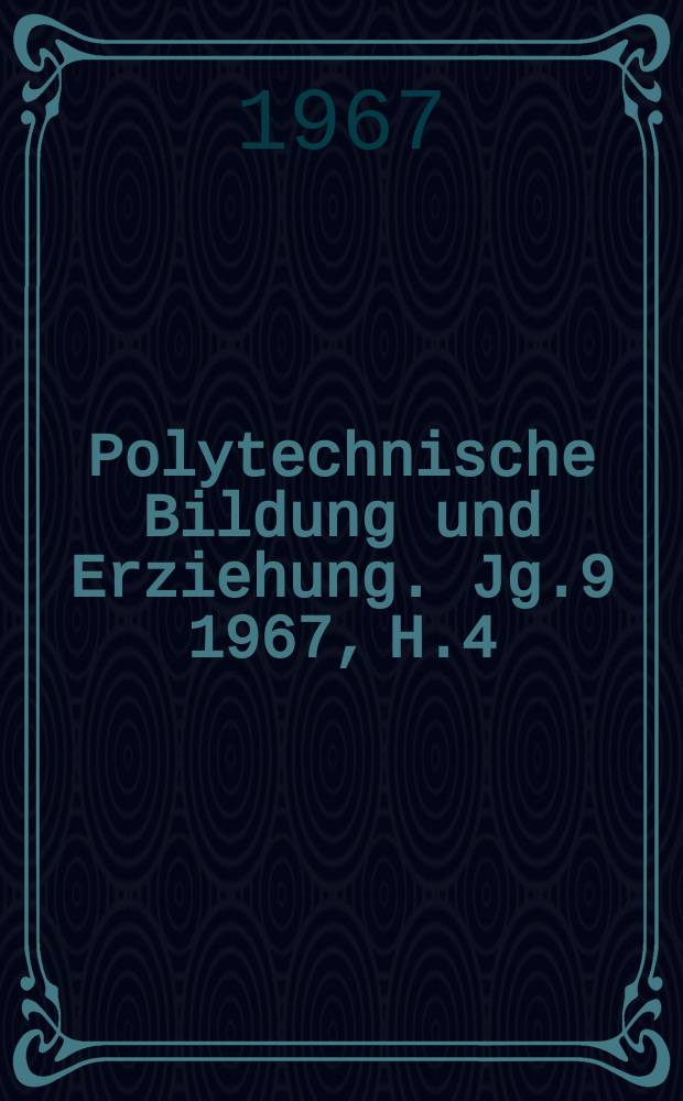 Polytechnische Bildung und Erziehung. Jg.9 1967, H.4