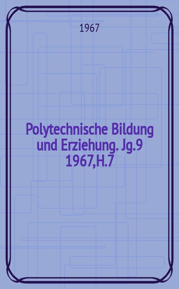 Polytechnische Bildung und Erziehung. Jg.9 1967, H.7