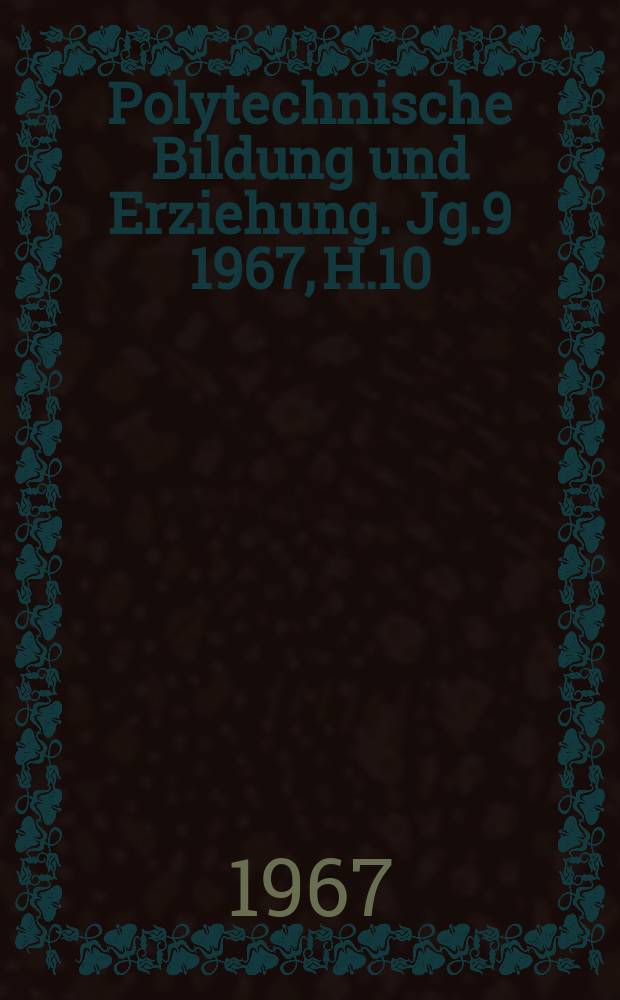 Polytechnische Bildung und Erziehung. Jg.9 1967, H.10