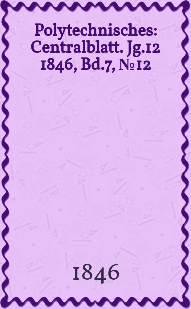 Polytechnisches : Centralblatt. [Jg.12] 1846, Bd.7, №12
