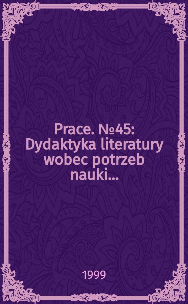 [Prace]. №45 : Dydaktyka literatury wobec potrzeb nauki ...
