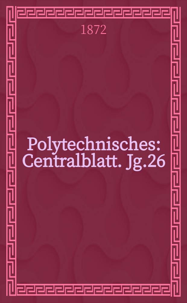 Polytechnisches : Centralblatt. Jg.26(38) 1872, Lief.6