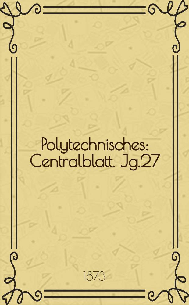 Polytechnisches : Centralblatt. Jg.27(39) 1873, Lief.4