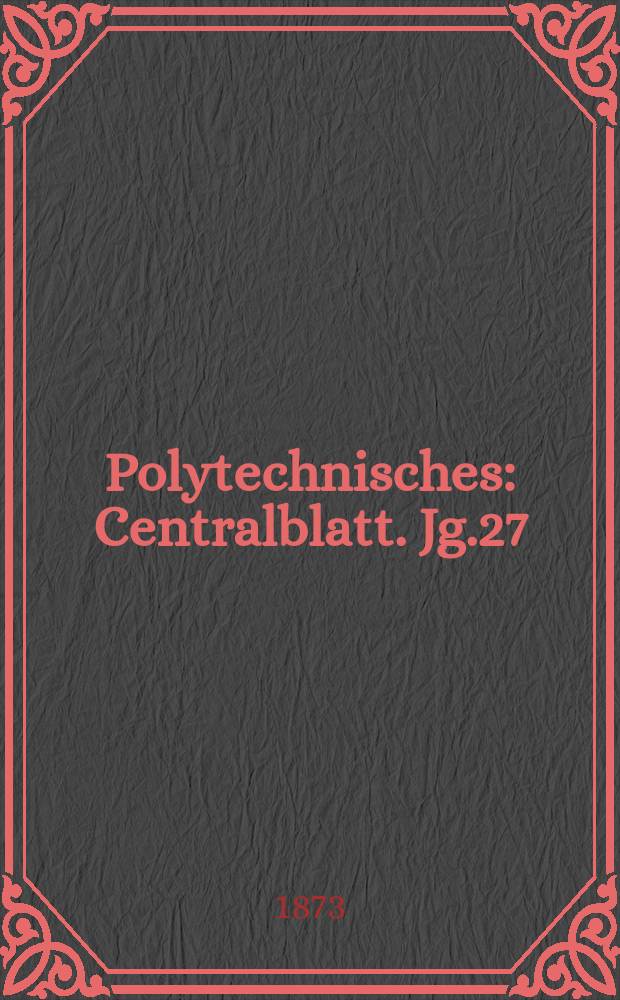 Polytechnisches : Centralblatt. Jg.27(39) 1873, Lief.5