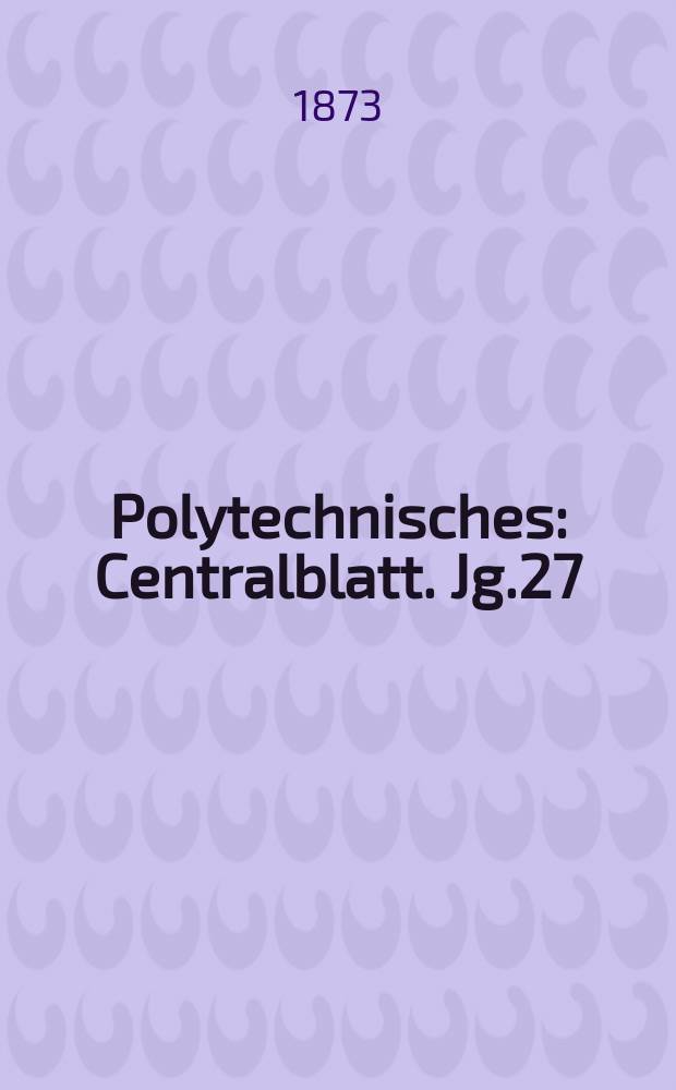 Polytechnisches : Centralblatt. Jg.27(39) 1873, Lief.6