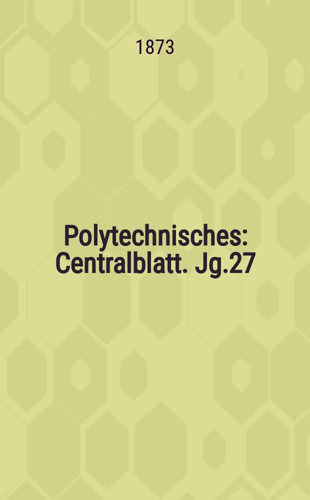Polytechnisches : Centralblatt. Jg.27(39) 1873, Lief.12